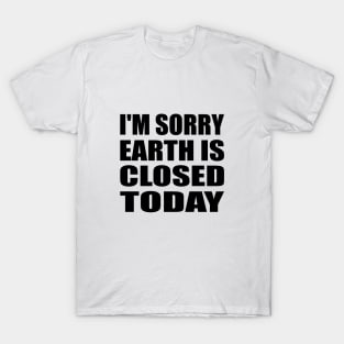 I'm sorry, earth is closed today T-Shirt